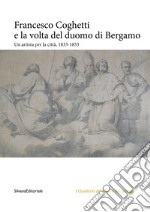 Francesco Coghetti e la volta del duomo di Bergamo. Un artista per la città, 1833-1853. Ediz. illustrata libro