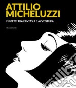 Attilio Micheluzzi. Fumetti tra fantasia e avventura. Ediz. illustrata libro