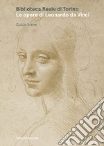 Biblioteca Reale di Torino. Le opere di Leonardo da Vinci. Guida breve. Ediz. illustrata libro