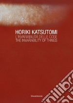 Horiki Katsutomi. L'invariabilità delle cose-The invariability of things. Ediz. illustrata libro