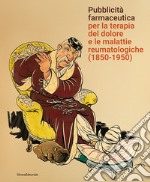 Pubblicità farmaceutica per la terapia del dolore e le malattie reumatologiche (1850-1950). Ediz. illustrata libro