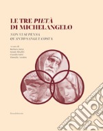 Le tre Pietà di Michelangelo. «Non vi si pensa quanto sangue costa». Ediz. illustrata libro