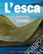 L'esca. Opere dalla collezione di Franca Maria Volpin e Valeriano D'Urbano. Ediz. italiana e inglese. Con Qr-code libro