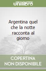 Argentina quel che la notte racconta al giorno. Ediz. italiana e inglese libro