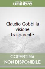 Claudio Gobbi la visione trasparente