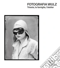 Fotografia Wulz. Trieste, la famiglia, l'atelier. Ediz. italiana e inglese libro
