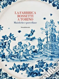 La fabbrica Rossetti a Torino. Maioliche e porcellane. Ediz. a colori libro