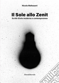 Il sole allo zenit. Scritti d'arte moderna e contemporanea. Ediz. illustrata libro