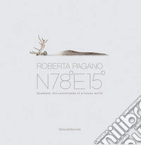 Roberta Pagano. N78°E15°. Svalbard, the coordinates of a frozen world. Ediz. a colori libro