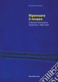 Ripensare il museo. Il Museo Diocesano Tridentino, 1989-2021 libro