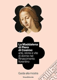 La Maddalena di Piero di Cosimo: arte, storia e vite di donne nel Rinascimento fiorentino. Guida alla mostra. Ediz. illustrata