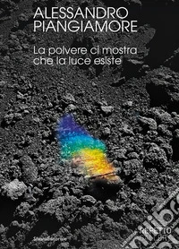 Alessandro Piangiamore. La polvere ci mostra che la luce esiste libro