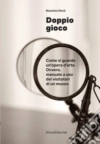 Doppio gioco Come si guarda un'opera d'arte. Ovvero, manuale a uso dei visitatori di un museo