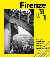 Firenze '50, '60, '70. Immagini dall'Archivio Foto Locchi. Ediz. illustrata libro