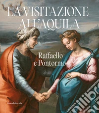 Raffaello e Pontormo. La visitazione all'Aquila. Ediz. illustrata
