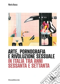 Arte, pornografia e rivoluzione sessuale. In Italia tra anni sessanta e settanta libro