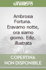 Ambrosia Fortuna. Eravamo notte, ora siamo giorno. Ediz. illustrata libro