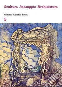 Scultura, paesaggio, architettura. Giovani autori a Brera. Vol. 5