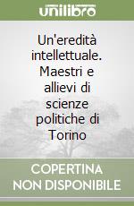 Un'eredità intellettuale. Maestri e allievi di scienze politiche di Torino libro