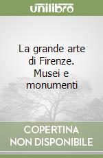 La grande arte di Firenze. Musei e monumenti libro