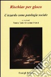 Rischiar per gioco. L'azzardo come patologia sociale libro