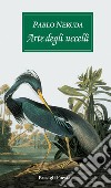 Arte degli uccelli. Testo spagnolo a fronte libro di Neruda Pablo Bellini G. (cur.)
