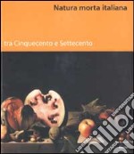 Natura morta italiana tra Cinquecento e Settecento. Ediz. illustrata libro