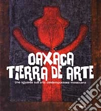 Oaxaca. Tierra de arte. Uno sguardo sull'arte contemporanea messicana libro