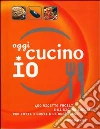 Oggi cucino io. 400 ricette facili e di sicuro successo per tutti i gusti e le occasioni libro