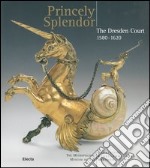 Princely splendor. The Dresden Court 1580-1620. Catalogo della mostra(Roma, New York, Amburgo, 2004-2005) libro