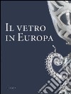 Il vetro in Europa. Oggetti, artisti e manifatture dal 1400 al 1930. Ediz. illustrata libro di Ciappi Silvia