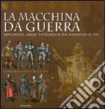 La macchina da guerra. Armamenti, mezzi, tecnologie dal Medioevo al 1914. Ediz. illustrata libro