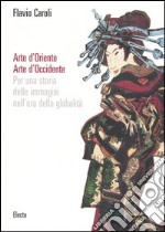 Arte d'Oriente. Arte d'Occidente. Per una storia delle immagini nell'era della globalità. Ediz. illustrata libro