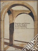 Practice and science in early modern Italian building. Towards an epistemic history of architecture libro