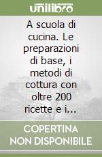 A scuola di cucina. Le preparazioni di base, i metodi di cottura con oltre 200 ricette e i consigli pratici per star bene a tavola. Ediz. illustrata libro