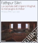 Fathpur Sikri. La capitale dell'impero Moghul, la meraviglia di Akbar. Ediz. illustrata