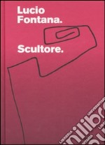 Lucio Fontana. Scultore. Catalogo della mostra (Mantova, 6 settembre 2007-6 gennaio 2008). Ediz. illustrata libro