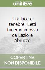 Tra luce e tenebre. Letti funerari in osso da Lazio e Abruzzo libro