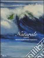 Naturale. Marea. Massimiliano Aloto. Catalogo della mostra (Milano, 27 maggio-15 giugno 2008). Ediz. illustrata