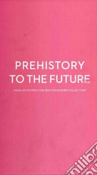Prehistory to the future. Highlights from the Bischofberger collection-Dalla preistoria al futuro. Capolavori dalla collezione Bischofberger. Ediz. bilingue libro