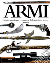Armi. Storia, tecnologia, evoluzione dalla preistoria a oggi. Ediz. illustrata libro