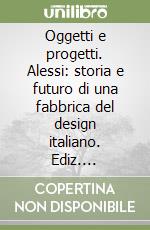 Oggetti e progetti. Alessi: storia e futuro di una fabbrica del design italiano. Ediz. illustrata libro