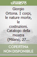 Giorgio Ortona. I corpi, le nature morte, le costruzioni. Catalogo della mostra (Milano, 27 ottobre-7 novembre). Ediz. italiana e inglese libro