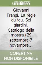 Giovanni Frangi. La règle du jeu. Sei giardini. Catalogo della mostra (29 settembre-7 novembre 2010). Ediz. italiana e inglese libro