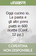 Oggi cucino io. La pasta e gli altri primi piatti in 600 ricette (Conf. 12 pz.) libro