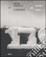 Pietro Cascella al planetario. I segreti del cielo. Catalogo della mostra (Roma, 16 dicembre 2010-20 marzo 2011). Ediz. illustrata