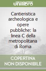 Cantieristica archeologica e opere pubbliche: la linea C della metropolitana di Roma libro