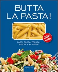 Butta la pasta! 200 ricette. Pasta secca, fresca, ripiena e al forno libro