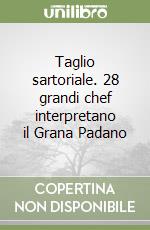 Taglio sartoriale. 28 grandi chef interpretano il Grana Padano