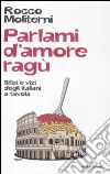 Parlami d'amore ragù. Sfizi e vizi degli italiani a tavola libro